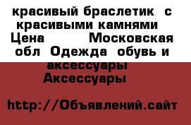 красивый браслетик  с красивыми камнями › Цена ­ 100 - Московская обл. Одежда, обувь и аксессуары » Аксессуары   